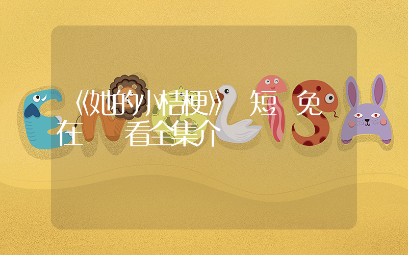 《她的小桔梗》 短劇免費在線觀看全集介紹插圖
